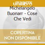 Michelangelo Buonarr - Cose Che Vedi cd musicale di BUONARROTI MICHELANGELO