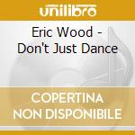 Eric Wood - Don't Just Dance cd musicale di WOOD ERIC