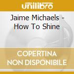 Jaime Michaels - How To Shine cd