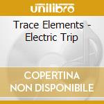 Trace Elements - Electric Trip cd musicale di Trace Elements