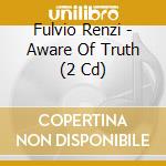 Fulvio Renzi - Aware Of Truth (2 Cd) cd musicale di Fulvio Renzi
