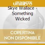 Skye Wallace - Something Wicked cd musicale di Skye Wallace