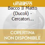 Bacco Il Matto (Ducoli) - Cercatori D'Oro cd