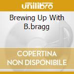 Brewing Up With B.bragg cd musicale di BRAGG BILLY