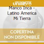 Manco Inca - Latino America Mi Tierra cd musicale di MANCO INCA