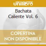 Bachata Caliente Vol. 6 cd musicale di ARTISTI VARI
