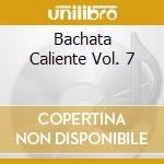 Bachata Caliente Vol. 7 cd musicale di ARTISTI VARI