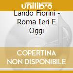 Lando Fiorini - Roma Ieri E Oggi cd musicale di Lando Fiorini