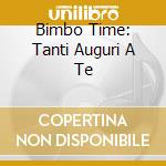 Bimbo Time: Tanti Auguri A Te cd musicale di ARTISTI VARI