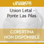 Union Letal - Ponte Las Pilas cd