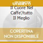 Il Cuore Nel Caffe'/tutto Il Meglio cd