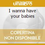 I wanna have your babies cd
