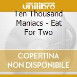 Ten Thousand Maniacs - Eat For Two cd