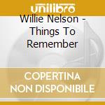 Willie Nelson - Things To Remember cd musicale di NELSON WILLIE