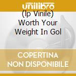 (lp Vinile) Worth Your Weight In Gol cd