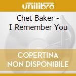 Chet Baker - I Remember You cd musicale di BAKER CHET