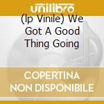 (lp Vinile) We Got A Good Thing Going cd