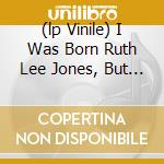 (lp Vinile) I Was Born Ruth Lee Jones, But I Am