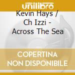 Kevin Hays / Ch Izzi - Across The Sea cd musicale di Kevin Hays / Ch Izzi