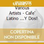 Various Artists - Cafe' Latino ...Y Dos! cd musicale di CAFE' LATINO