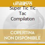 Super Tic Tic Tac Compilation cd musicale di ARTISTI VARI