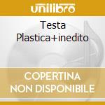 Testa Plastica+inedito cd