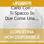 Carlo Cori - Ti Spacco In Due Come Una Mela Acerba cd musicale di Carlo Cori