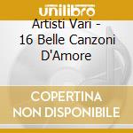 Artisti  Vari - 16 Belle Canzoni D'Amore cd musicale di Artisti Vari