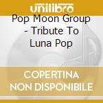 Pop Moon Group - Tribute To Luna Pop cd