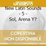 New Latin Sounds - 5 - Sol, Arena Y? cd