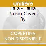 Lalla - Laura Pausini Covers By cd musicale di Lalla