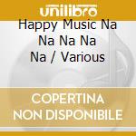Happy Music Na Na Na Na Na / Various cd musicale