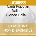 Canti Popolari Italiani - Bionda Bella Bionda (2 Cd) cd musicale di ARTISTI VARI