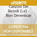 Canzoni Dei Ricordi (Le) - Non Dimenticar cd musicale di Canzoni Dei Ricordi (Le)
