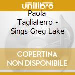 Paola Tagliaferro - Sings Greg Lake cd musicale