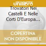 Trovatori Nei Castelli E Nelle Corti D'Europa (I) cd musicale di Artisti Vari