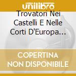 Trovatori Nei Castelli E Nelle Corti D'Europa (I) cd