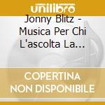 Jonny Blitz - Musica Per Chi L'ascolta La Prima Volta cd musicale di Jonny Blitz