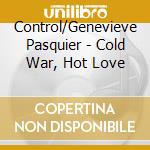 Control/Genevieve Pasquier - Cold War, Hot Love cd musicale di Control/Genevieve Pasquier