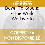 Down To Ground - The World We Live In cd musicale di Down to ground