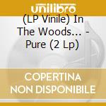 (LP Vinile) In The Woods... - Pure (2 Lp) vinile