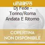 Dj Fede - Torino/Roma Andata E Ritorno cd musicale di Dj Fede