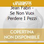 Jean Fabri - Se Non Vuoi Perdere I Pezzi cd musicale di Jean Fabri
