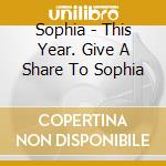 Sophia - This Year. Give A Share To Sophia cd musicale di Sophia