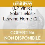 (LP Vinile) Solar Fields - Leaving Home (2 Lp) vinile