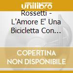 Rossetti - L'Amore E' Una Bicicletta Con Le Ruote cd musicale di Rossetti