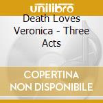 Death Loves Veronica - Three Acts cd musicale