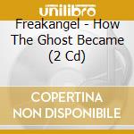 Freakangel - How The Ghost Became (2 Cd) cd