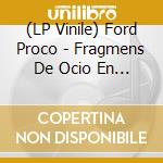 (LP Vinile) Ford Proco - Fragmens De Ocio En El Hocico Del Cerdo (3 Lp) vinile