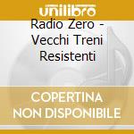 Radio Zero - Vecchi Treni Resistenti cd musicale